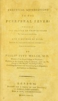 view Practical observations on the puerperal fever : wherein the nature of that disease is investigated, and a method of cure, which has hitherto proved successful, recommended / by Philip Pitt Walsh, M. D. member of the Royal College of Physicians; physician to the General Lying-in Hospital, under the patronage of Her Majesty, St. George's Row; consulting physician to the General Lying-in Dispensary; and lecturer on midwifery.