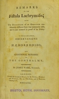 view Remarks on the fistula lachrymalis : with the description of an operation considerably different from that commonly used, and cases annexed in proof of its utility : to which are added, observations on haemorrhoids, and additional remarks on the ophthalmy / by James Ware, surgeon.