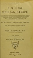 view A dictionary of medical science : containing a concise explanation of the various subjects and terms of anatomy, physiology, pathology, hygiene, therapeutics, medical chemistry, pharmacology, pharmacy, surgery, obstetrics, medical jurisprudence, and dentistry, notices of climate, and of mineral waters, formulae for officinal, empirical and dietetic preparations : with the accentuation and etymology of the terms, and the French and other synonyms / by Robley Dunglison.