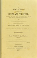 view A new system of treating the human teeth : explaining the causes which lead to their decay, and the most approved methods of preserving them : with copious & explanatory notes, to which is added some account of a discovery made by the author for the cure of tooth-ache and tic-douloureux, &c. &c. / by J. Paterson Clark, M.A., dentist.