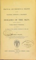 view A practical and theoretical treatise on the diagnosis, pathology, & treatment of diseases of the skin : arranged according to a natural system of classification, and preceded by an outline of the anatomy & physiology of the skin / Erasmus Wilson.