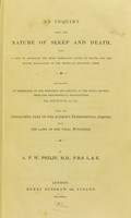 view An inquiry into the nature of sleep and death with a view to ascertain the more immediate causes of death, and the better regulation of the means of obviating them : being the concluding part of the author's experimental inquiry into the laws of vital functions / by A. P. W. Philip, M.D.