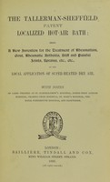 view The Tallerman-Sheffield patent localized hot-air bath : being a new invention for the treatment of rheumatism, gout, rheumatic arthritis, stiff and painful joints, sprains, etc., etc., by the local application of super-heated dry air : with notes of cases treated at St. Bartholomew's Hospital, North-West London Hospital, Charing Cross Hospital, St. Mary's Hospital, The Royal Portrsmouth Hospital, and elsewhere.