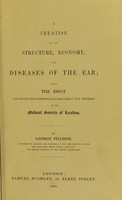 view A treatise on the structure, economy, and diseases of the ear : being the essay for which the Fothergillian gold medal was awarded by the Medical society of London / By George Pilcher.