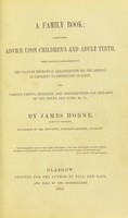 view A family book : containing advice upon children's and adult teeth, with practical remarks upon the value of mechanical arrangements for the removal of deformity or restoration of teeth, and various useful remedies and prescriptions for diseases of the teeth and gums / by James Horne.