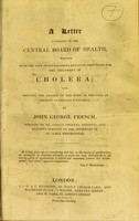 view A letter addressed to the Central Board of Health, written with the view of establishing rational principles for the treatment of cholera : and shewing the danger of the mode of practice at present generally followed / by John George French.