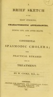 view A brief sketch of the most striking, characteristic appearances, during life, and after death, of the continental spasmodic cholera : with practical remarks upon its treatment / by W. Cooke.