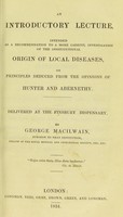 view An introductory lecture, intended as a recommendation to a more careful investigation of the constitutional origin of local diseases, on principles deduced from the opinions of Hunter and Abernethy / delivered at the Finsbury Dispensary, by George Macilwain.