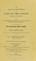 view The art of preventing the loss of the teeth, familiarly explained : also, an improved system of supplying their deficiencies and a description of the siliceous pearl teeth renovator; accompanied with testimonials from their Majesties' physicians and surgeons / by Joseph Scott.