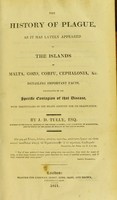 view The history of plague, as it has lately appeared in the islands of Malta, Gozo, Corfu, Cephalonia &c : detailing important facts, illustrative of the special contagion of that disease, with particulars of the means adopted for its eradication / by J.D. Tully.