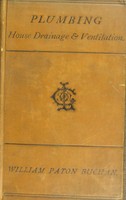 view Plumbing : a text book to the practice of the art or craft of the plumber ; with supplementary chapters upon house drainage and ventilation embodying the latest improvements / by William Paton Buchan.