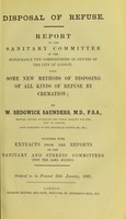 view Disposal of refuse : report to the Sanitary Committee of the Honourable the Commissioners of Sewers of the City of London, upon some new methods of disposing of all kinds of refuse by cremation : together with extracts from the reports of the Sanitary and Streets Committees upon the same subject / by W. Sedgwick Saunders.