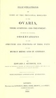 view Illustrations of some of the principal diseases of the ovaria, their symptoms and treatment : to which are prefixed, observations on the structure and functions of these parts in the human being and in animals / [Edward James Seymour].