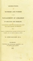 view Instructions to mothers and nurses on the management of children in health and disease : comprehending directions for regulating their diet, dress, exercise, and medicine ; with a variety of prescriptions adapted to the use of the nursery, and an index of medical terms / James Kennedy.