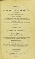 view A manual of medical jurisprudence, compiled from the best medical and legal works : comprising, an account of I. The ethics of the medical profession, II. The charters and statutes relating to the faculty, and III. All medico-legal questions, with the latest decisions : being an analysis of a course of lectures on forensic medicine, annually delivered in London, and intended as a compendium for the use of barristers, solicitors, magistrates, coroners, and medical practitioners / by Michael Ryan.