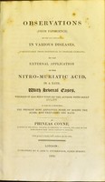 view Observations, from experience, on the aid obtained, in various diseases, particularly those incidental to tropical climates, by the external application of the nitro-muriatic acid, in a bath : with several cases, wherein it has been used by the author with great utility ; to which is added, the present most approved mode of mixing the acids, and preparing the bath / by Phineas Coyne.