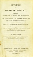 view Outlines of medical botany : comprising vegetable anatomy and physiology, the characters and properties of the natural orders of plants, an explanation of the Linnaean system of classification, and tables of medicinal plants, arranged in their Linnaean and natural orders / by Hugo Reid.