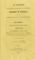 view An inquiry into the relative mortality of the principal diseases of children, and the numbers who have died under ten years of age, in Glasgow, during the last thirty years / by Robert Watt.