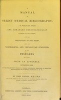 view A manual of select medical bibliography in which the books are arranged chronologically according to the subjects and the derivations of the terms and the nosological and vernacular synonyms of the diseases are given / by John Forbes.