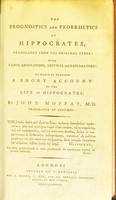 view The Prognostics and Prorrhetics of Hippocrates; translated from the original Greek: with large annotations, critical and explanatory: to which is prefixed a short account of the life of Hippocrates / by John Moffat, M.D.