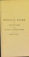 view A medical guide for the invalid to the principal watering places of Great Britain : containing a view of the medicinal effects of water, 1. As applied to the body in its simple state. 2. As exhibited in its impregnated or mineral form. 3. As employed in this form for the cure of particular diseases, with their modes of treatment, and 4. As assisted in its effects by the situation and climate of the watering-places resorted to / by William Nisbet, M.D.