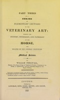 view Part third of A series of elementary lectures on the veterinary art : wherein the anatomy, physiology and pathology of the horse, are essayed on the general principles of medical science / by William Percivall.