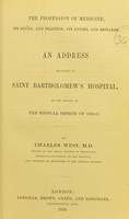 view The profession of medicine, its study, and practice; its duties, and rewards : an address delivered at Saint Bartholomew's Hospital, on the opening of the medical session of 1850-51 / by Charles West, M.D.