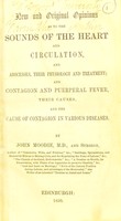 view New and original opinions as to the sounds of the heart and circulation, and abscesses, their physiology and treatment; and contagion and puerperal fever, their causes; and the cause of contagion in various diseases / by John Moodie, M.D.