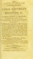 view The general and particular principles of animal electricity and magnetism, &c. in which are found Dr. Bell's secrets and practice, as Delivered To His Pupils In Paris, London, Dublin, Bristol, Glocester, Worcester, Birmingham, Wolverhampton, Shrewsbury, Chester, Liverpool, Manchester, &c.&c. Shewing how to Magnetise and Cure different Diseases; to produce Crises, as well as Somnambulism, or Sleep-Walking; and in that State of Sleep to make a Person eat, drink, walk, sing and play upon any Instruments they are used to, &c. to make Apparatus and other Accessaries to produce Magnetical Facts; also to Magnetise Rivers, Rooms, Trees, and other Bodies, animate and inanimate; to raise the Arms, Legs of a Person awake, and to make him rise from his Chair; to raise the Arm of a Person absent from one Room to another; also to treat him at a Distance. All the New Experiments and Phenomena are explained / by Monsieur le Docteur Bell, Professor of that Science, And Member of the Philosophical Harmonic Society at Paris, Fellow Correspondent of M. Le Court de Geblin's Museum; and the only Person authorised by Patent from the First Noblemen in France, to teach and practise that Science in England, Ireland, &c.