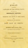 view An essay addressed to captains of the Royal Navy, and those of the merchant service, on the means of preserving the health of their crews, with directions for the preservation of dry rot in ships / by Robert Finlayson.