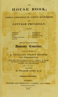 view The house book or, family chronicle of useful knowledge, and cottage physician : combining medicine, cookery, diet, general economy, health, sea-bathing, gardening, manufactures, arts, &c., &c. with the various branches of domestic concerns; including upwards of a thousand select recipes and prescriptions, from the best authorities; and a variety of other important information, for the use of families, invalids and convalescents / edited by William Scott.