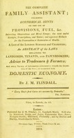 view The complete family assistant : including economical hints on the use of provisions, fuel, &c. interesting observations and moral essays; the most useful receipts, prescriptions, and tables; and approved methods for the preservation or restoration of health ... and every variety of information calculated to benefit the condition of the poor; or connected with domestic economy / by J.M. Flindall.