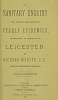 view A sanitary enquiry into the probable causes of yearly epidemics in England, as observed at Leicester / Richard Weaver.