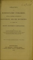 view Sequel to homeopathy unmasked : being a farther exposure of Hahnemann and his doctrines, in a reply to recent anonymous pamphleteers / by Alexander Wood.