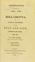 view Observations relative to the use of belladonna, in painful disorders of the head and face : illustrated by many cases / by John Bailey.