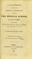 view A statement explaining the course of instruction adopted at the medical school in Hatton Garden : and comprising some cursory hints to medical students on the employment of their time / by William Greville Jones.