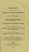 view An essay on the use of the atropa belladonna, or solanum lethale, and the solanum hortense : with practical observations on their effects in the cure of scirrhus, cancer, stricture, and various other complaints / by Powell Charles Blackett.