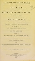 view Caution to the public, or, hints upon the nature of scarlet fever, designed to shew, that this disease arises from a peculiar and absolute virus, and is specifically infectious in its mildest as well as in its most malignant form : including some cursory remarks upon plague and other pestilential diseases.