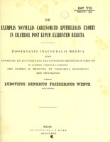 view De exemplis nonnullis carcinomatis epithelialis exorti in cicatrice post lupum exedentem relicta : dissertatio inauguralis medica quam consensu et auctoritate gratiosissimi medicorum ordinis in Academia Christiana-Albertina pro summis in medicina et chirurgia honoribus rite impetrandis / scripsit Ludovicus Henricus Friedricus Wenck.