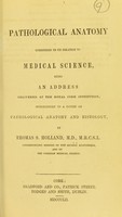 view Pathological anatomy considered in its relation to medical science, being an address delivered at the Royal Cork Institution, introductory to a course on pathological anatomy and histology / by Thomas S. Holland.