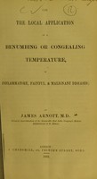 view On the local application of a benumbing or congealing temperature, in inflammatory, painful, & malignant diseases / by James Arnott, M.D.