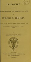 view An inquiry into the relative frequency, the duration, and cause of diseases of the skin : as deduced from the observation of one thousand consecutive cases : with remarks on the exanthematous epidemic of the spring of 1864 / by Erasmus Wilson, F.R.S.