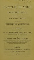 view The cattle plague and diseased meat, in their relations with the public health, and with the interests of agriculture : a letter to the Rt. Hon. Sir George Grey, Bart., G.C.B. / by Joseph Sampson Gamgee.