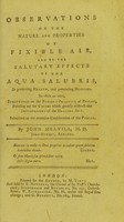 view Observations on the nature and properties of fixible air : and on the salutary effects of the aqua salubris, in preserving health, and preventing diseases : to which are added, strictures on the present practice of physic, pointing out the causes which greatly obstruct the improvement of the healing art / By John Melvill.