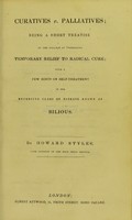 view Curatives v. palliatives : being a short treatise on the fallacy of preferring temporary relief to radical cure : with a few hints on self-treatment in the extensive class of disease known as bilious / by Howard Styles.