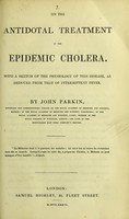 view On the antidotal treatment of the epidemic cholera : with a sketch of the physiology of this disease, as deduced from that of intermittent fever / by John Parkin.