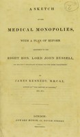 view A sketch of the medical monopolies, with a plan of reform : addressed to the Right Hon. Lord John Russell, His Majesty's Secretary of State for the Home Department / by James Kennedy.