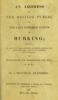 view An address to the British public, on the late horrible system of burking : containing an account of the methods hitherto adopted for supplying the anatomical schools with subjects : and suggestions for remedying the evil, &c. &c. &c. / by a practical anatomist.