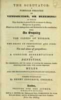 view The scrutator : a familiar treatise on venesection, or bleeding : in which that doctrine is proved to be erroneous in theory, dangerous in practice, disastrous in its consequences, and destructive to the constitution : with an enquiry into the causes of disease, and the means of prevention and cure; and the use and abuse of purgatives : also a concise dissertation on dentition, its consequences, and the means of averting the numerous deaths occurring at that crisis; with various important rules for the management & discipline of children / compiled for general use by Henry Congreve.