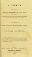 view A letter addressed to Henry Warburton, Esq., M.P., &c. &c. &c., chairman of the Committee of Enquiry into the State of the Education and Practice of the Medical Profession, &c. &c., on the grievances affecting the medical profession / by a Junior practitioner.